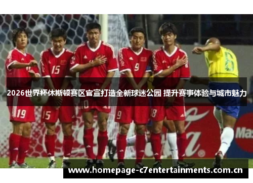 2026世界杯休斯顿赛区官宣打造全新球迷公园 提升赛事体验与城市魅力