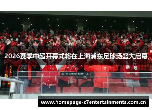2026赛季中超开幕式将在上海浦东足球场盛大启幕 2026赛季中超开幕式将在上海浦东足球场盛大启幕