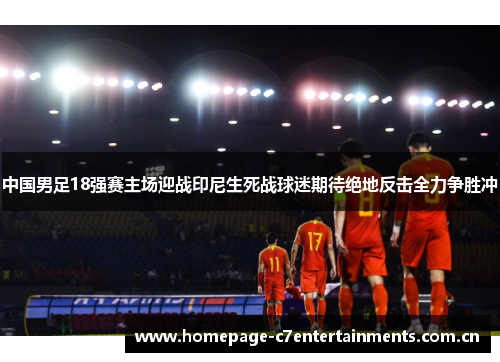 中国男足18强赛主场迎战印尼生死战球迷期待绝地反击全力争胜冲 中国男足18强赛主场迎战印尼生死战球迷期待绝地反击全力争胜冲