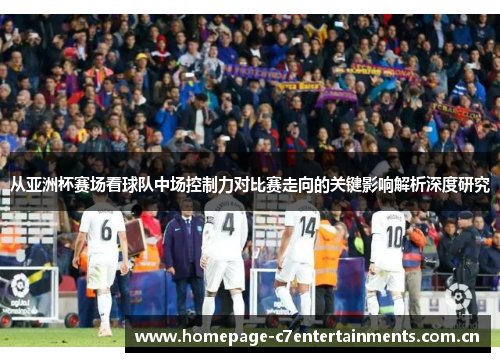 从亚洲杯赛场看球队中场控制力对比赛走向的关键影响解析深度研究