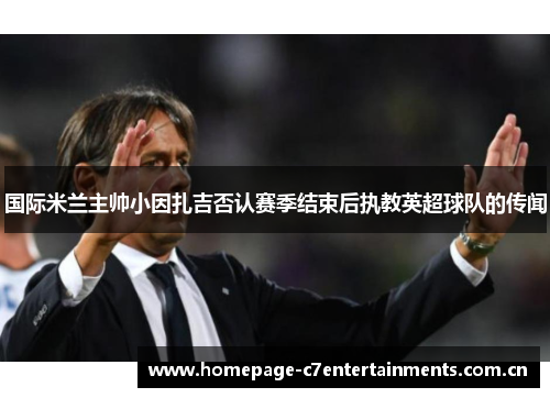国际米兰主帅小因扎吉否认赛季结束后执教英超球队的传闻
