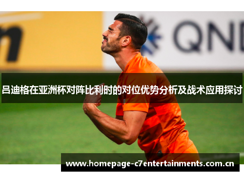 吕迪格在亚洲杯对阵比利时的对位优势分析及战术应用探讨 吕迪格在亚洲杯对阵比利时的对位优势分析及战术应用探讨