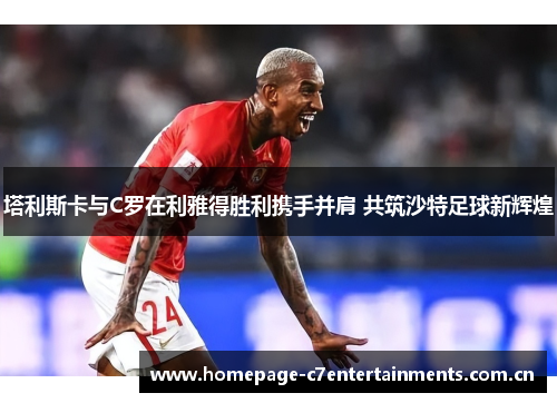 塔利斯卡与C罗在利雅得胜利携手并肩 共筑沙特足球新辉煌