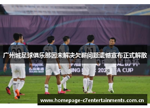广州城足球俱乐部因未解决欠薪问题遗憾宣布正式解散 广州城足球俱乐部因未解决欠薪问题遗憾宣布正式解散