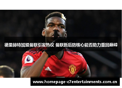 德里赫特加盟曼联引发热议 曼联新后防核心能否助力重回巅峰 德里赫特加盟曼联引发热议 曼联新后防核心能否助力重回巅峰