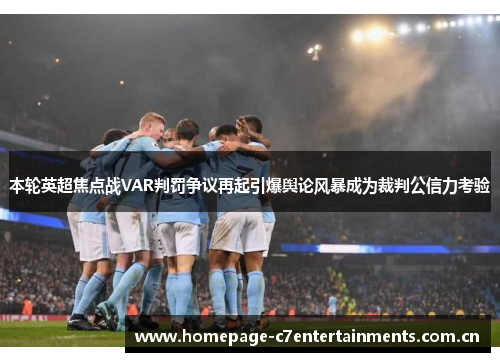 本轮英超焦点战VAR判罚争议再起引爆舆论风暴成为裁判公信力考验 本轮英超焦点战VAR判罚争议再起引爆舆论风暴成为裁判公信力考验