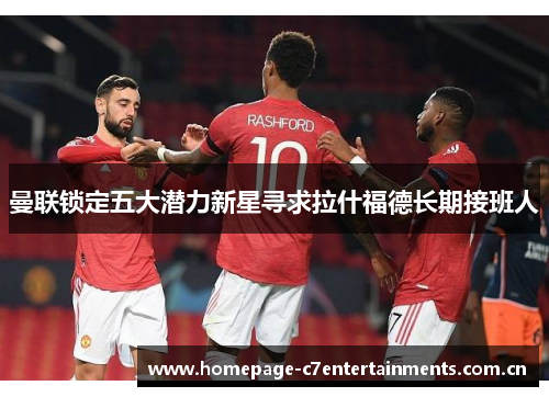曼联锁定五大潜力新星寻求拉什福德长期接班人 曼联锁定五大潜力新星寻求拉什福德长期接班人